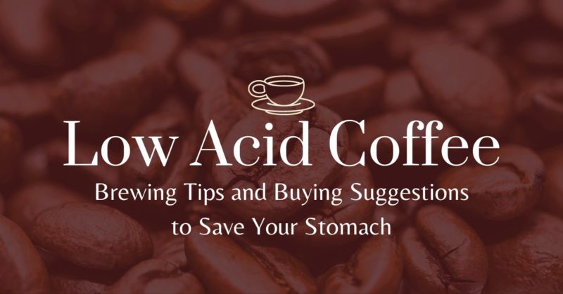 Low acid coffee: Brewing Tips and Buying Suggestions to Save Your Stomach